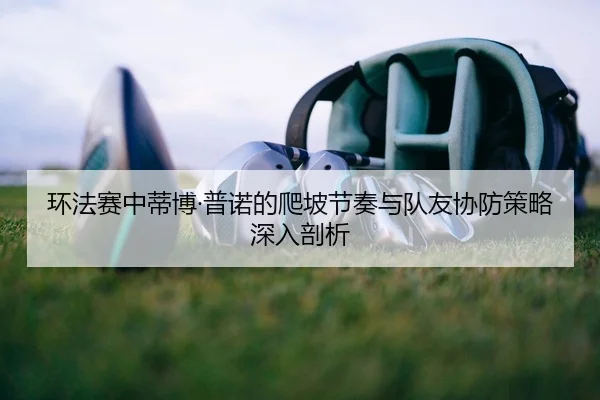 环法赛中蒂博·普诺的爬坡节奏与队友协防策略深入剖析