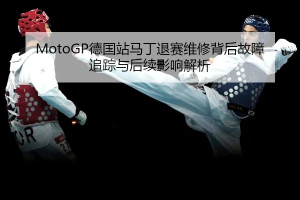 MotoGP德国站马丁退赛维修背后故障追踪与后续影响解析
